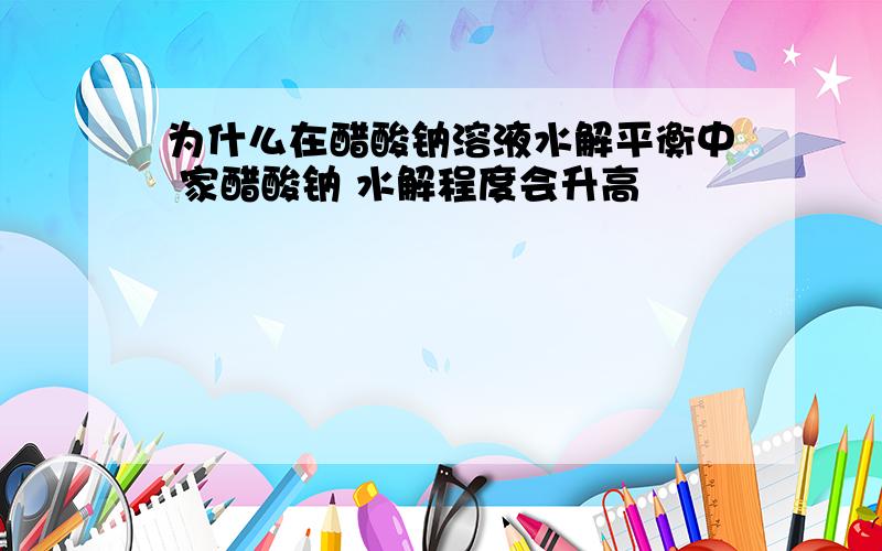 为什么在醋酸钠溶液水解平衡中 家醋酸钠 水解程度会升高