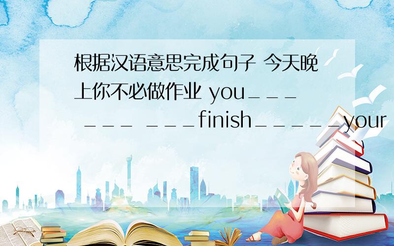 根据汉语意思完成句子 今天晚上你不必做作业 you___ ___ ___finish_____your homework