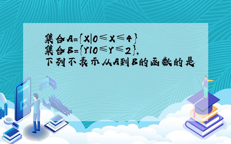 集合A={X|0≤X≤4} 集合B={Yl0≤Y≤2},下列不表示从A到B的函数的是