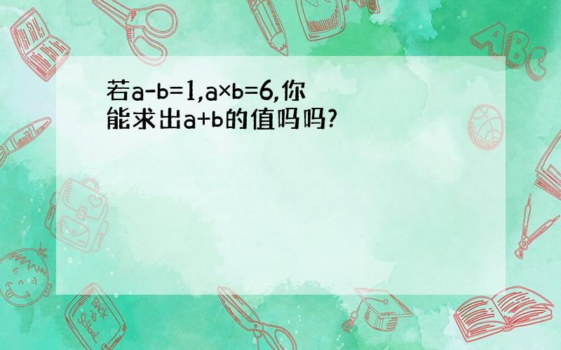 若a-b=1,a×b=6,你能求出a+b的值吗吗?