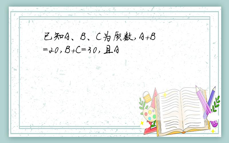 已知A、B、C为质数,A+B=20,B+C=30,且A