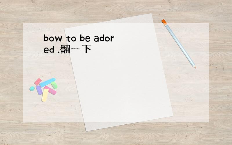 bow to be adored .翻一下