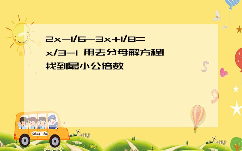 2x-1/6-3x+1/8=x/3-1 用去分母解方程!找到最小公倍数