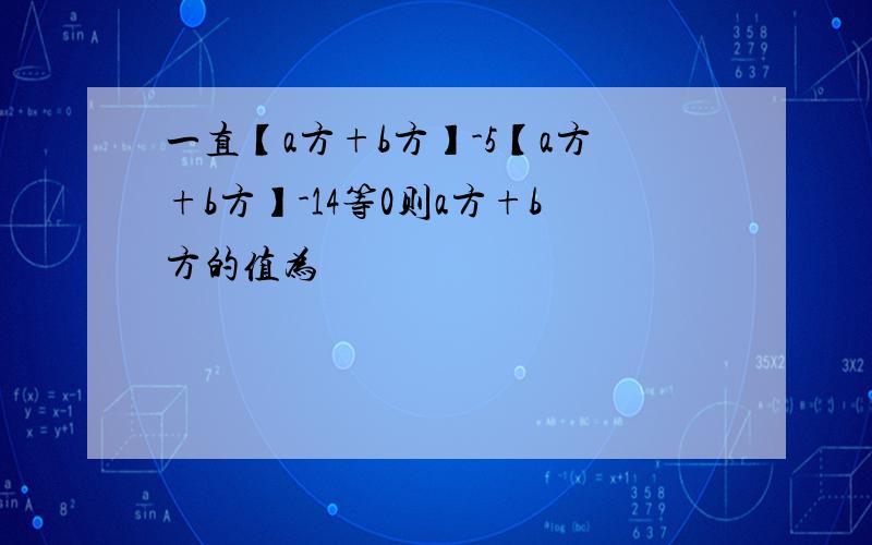 一直【a方+b方】-5【a方+b方】-14等0则a方+b方的值为