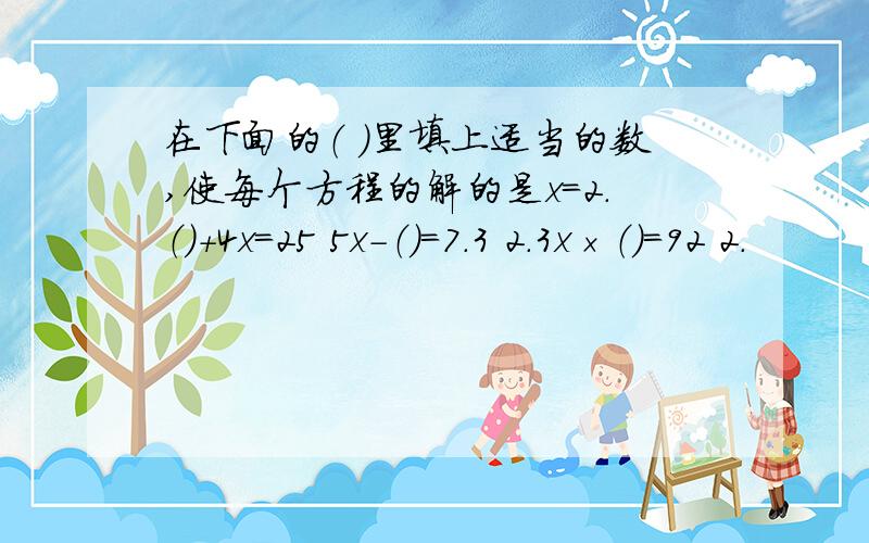 在下面的（ ）里填上适当的数,使每个方程的解的是x=2.（）+4x=25 5x－（）=7.3 2.3x×（）=92 2.