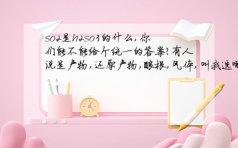 so2是h2so3的什么,你们能不能给个统一的答案?有人说是产物,还原产物,酸根,气体,叫我选哪个