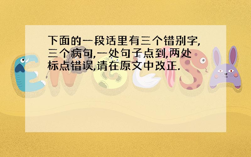 下面的一段话里有三个错别字,三个病句,一处句子点到,两处标点错误,请在原文中改正.