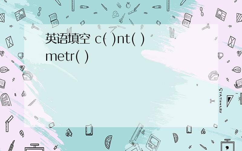 英语填空 c( )nt( )metr( )