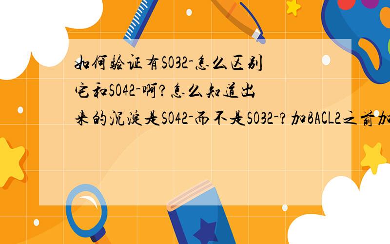 如何验证有SO32-怎么区别它和SO42-啊?怎么知道出来的沉淀是SO42-而不是SO32-?加BACL2之前加那些各种