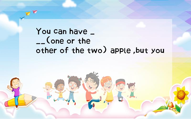 You can have ___(one or the other of the two) apple ,but you