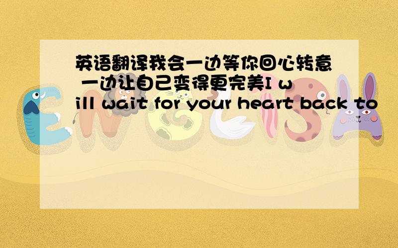 英语翻译我会一边等你回心转意 一边让自己变得更完美I will wait for your heart back to