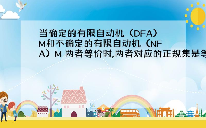 当确定的有限自动机（DFA）M和不确定的有限自动机（NFA）M 两者等价时,两者对应的正规集是等价（相等）的