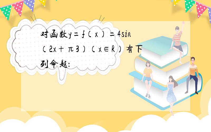 对函数y=f（x）=4sin（2x+π3）（x∈R）有下列命题：