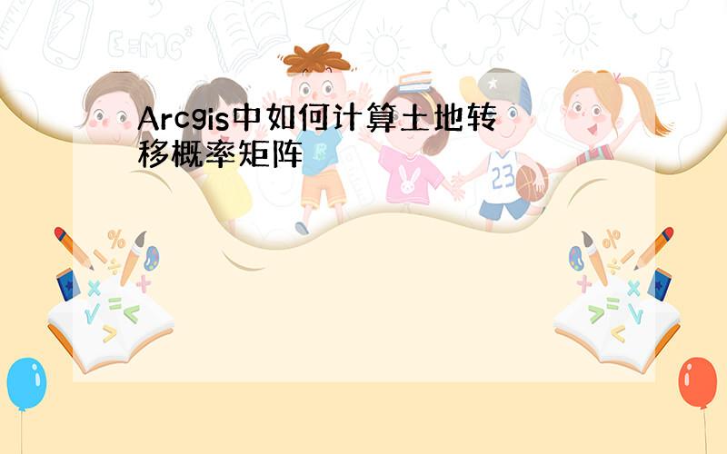 Arcgis中如何计算土地转移概率矩阵