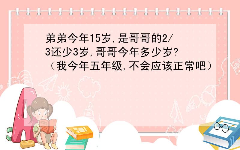 弟弟今年15岁,是哥哥的2/3还少3岁,哥哥今年多少岁?（我今年五年级,不会应该正常吧）