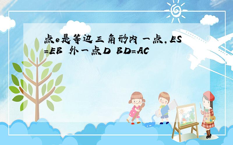 点e是等边三角形内一点，ES=EB 外一点D BD=AC