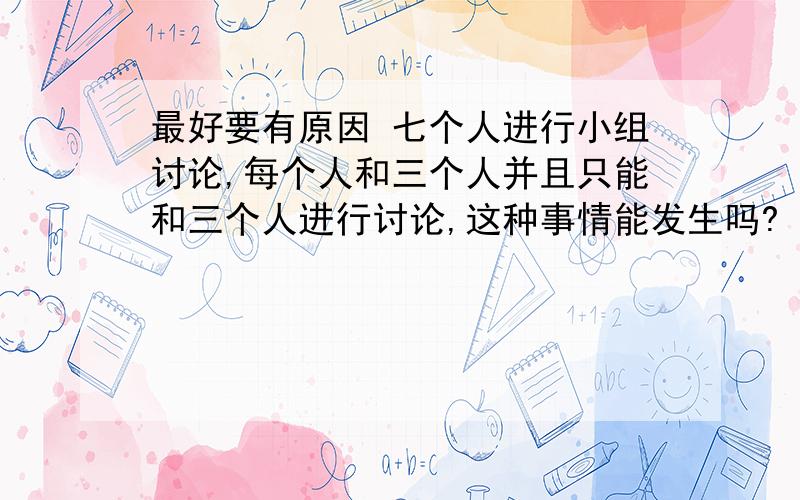 最好要有原因 七个人进行小组讨论,每个人和三个人并且只能和三个人进行讨论,这种事情能发生吗?