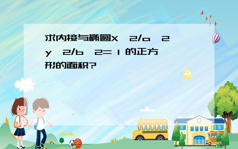 求内接与椭圆X^2/a^2 y^2/b^2= 1 的正方形的面积?