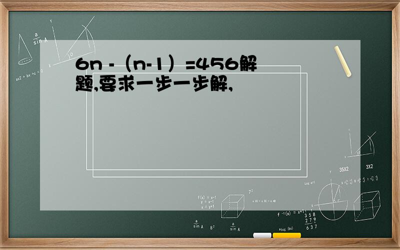 6n -（n-1）=456解题,要求一步一步解,