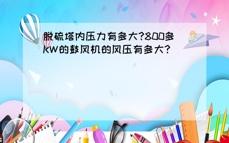 脱硫塔内压力有多大?800多KW的鼓风机的风压有多大?