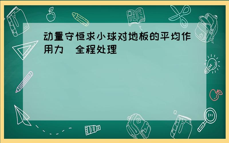 动量守恒求小球对地板的平均作用力（全程处理）