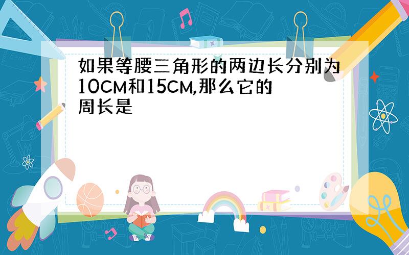 如果等腰三角形的两边长分别为10CM和15CM,那么它的周长是