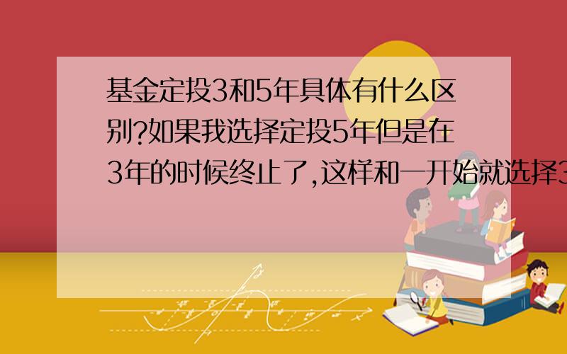 基金定投3和5年具体有什么区别?如果我选择定投5年但是在3年的时候终止了,这样和一开始就选择3年有什么区别?