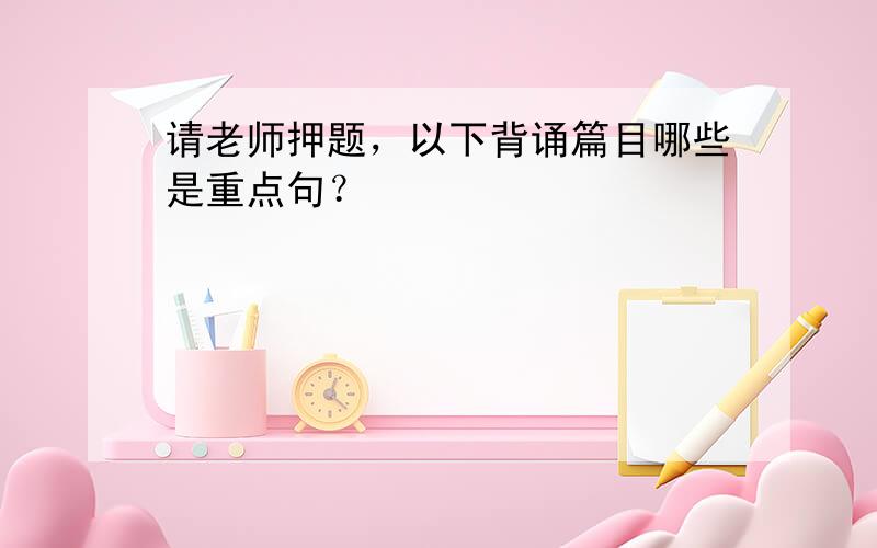 请老师押题，以下背诵篇目哪些是重点句？