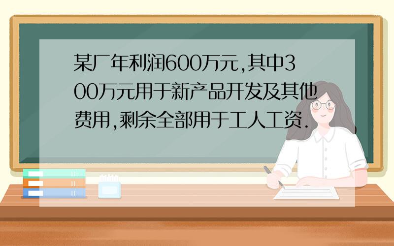 某厂年利润600万元,其中300万元用于新产品开发及其他费用,剩余全部用于工人工资.