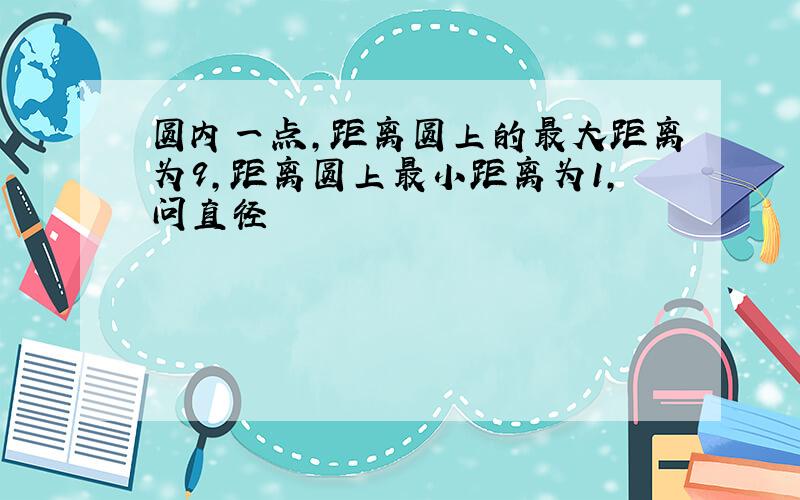 圆内一点,距离圆上的最大距离为9,距离圆上最小距离为1,问直径