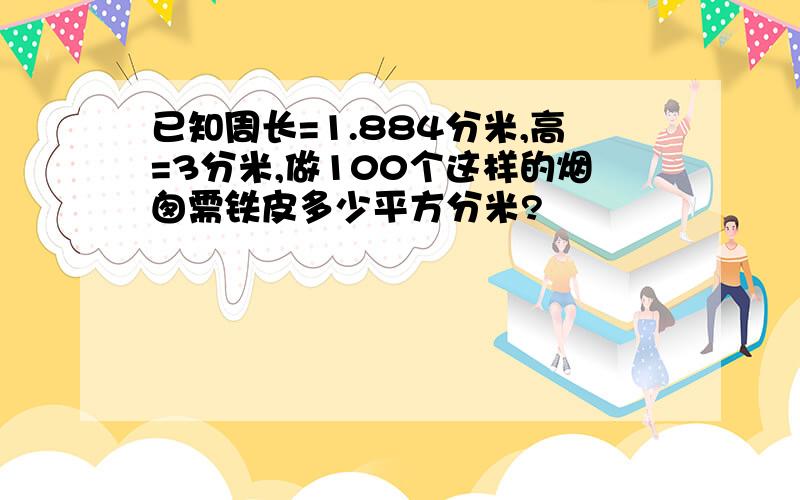 已知周长=1.884分米,高=3分米,做100个这样的烟囱需铁皮多少平方分米?