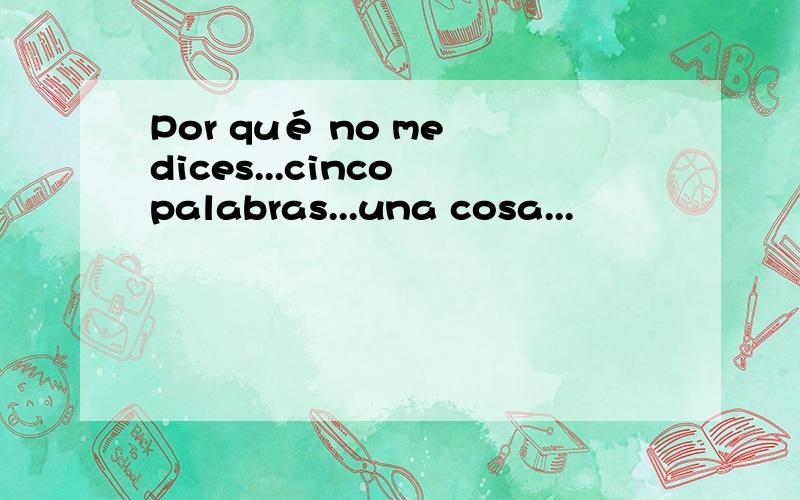 Por qué no me dices...cinco palabras...una cosa...