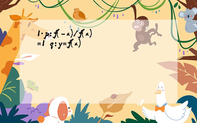 1.p:f(-x)/f(x)=1 q:y=f(x)