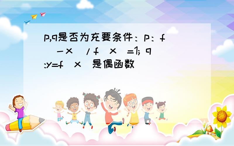 p,q是否为充要条件：p：f（－x)/f(x)=1; q:y=f(x)是偶函数