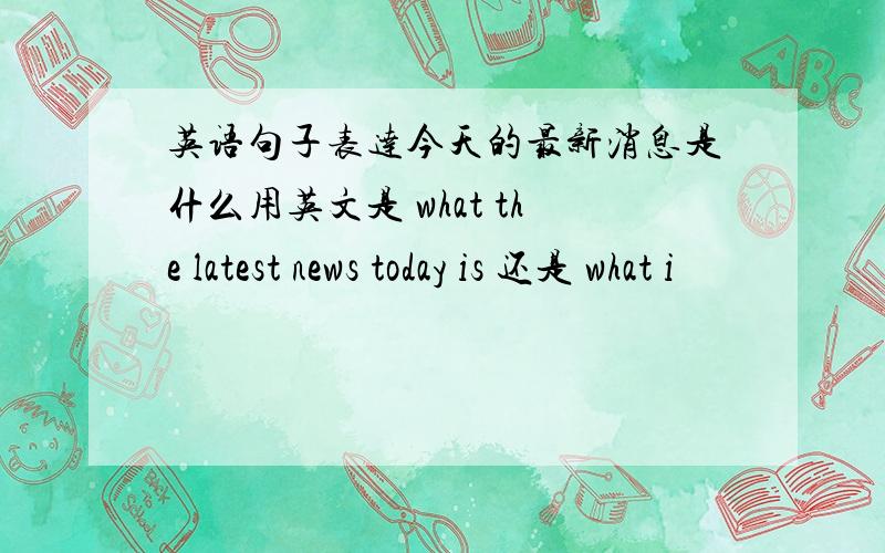 英语句子表达今天的最新消息是什么用英文是 what the latest news today is 还是 what i