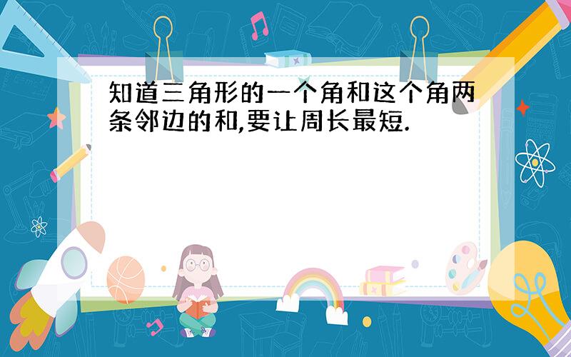 知道三角形的一个角和这个角两条邻边的和,要让周长最短.