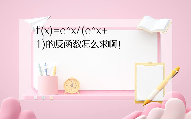 f(x)=e^x/(e^x+1)的反函数怎么求啊!