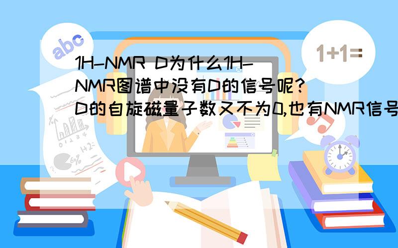 1H-NMR D为什么1H-NMR图谱中没有D的信号呢?D的自旋磁量子数又不为0,也有NMR信号啊!