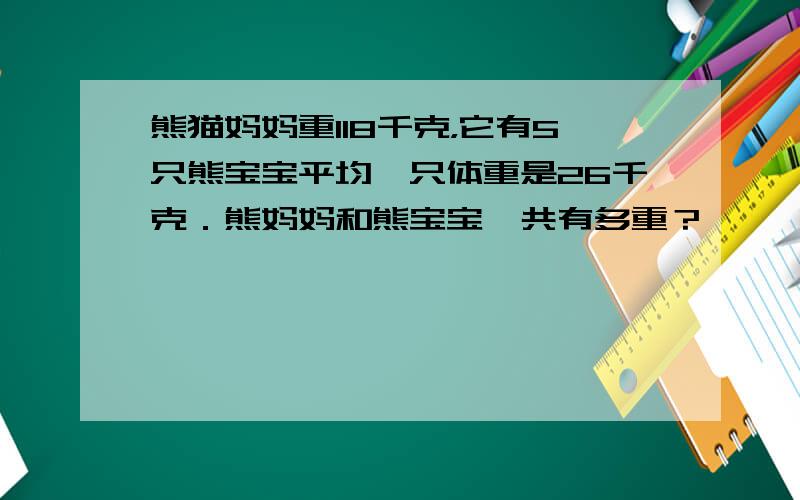 熊猫妈妈重118千克，它有5只熊宝宝平均一只体重是26千克．熊妈妈和熊宝宝一共有多重？