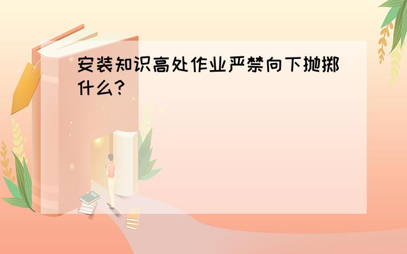 安装知识高处作业严禁向下抛掷什么?