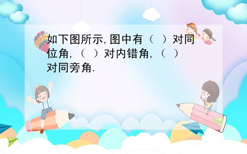 如下图所示,图中有（ ）对同位角,（ ）对内错角,（ ）对同旁角.