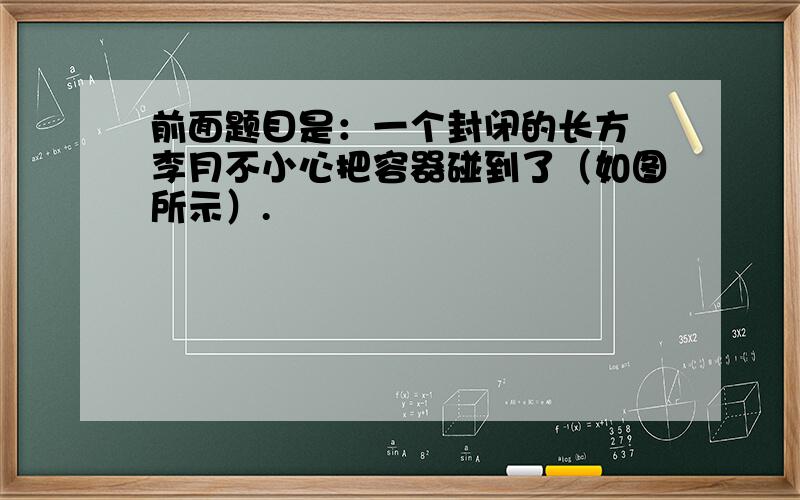 前面题目是：一个封闭的长方 李月不小心把容器碰到了（如图所示）.