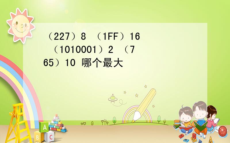 （227）8 （1FF）16 （1010001）2 （765）10 哪个最大