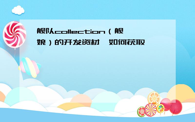 舰队collection（舰娘）的开发资材,如何获取