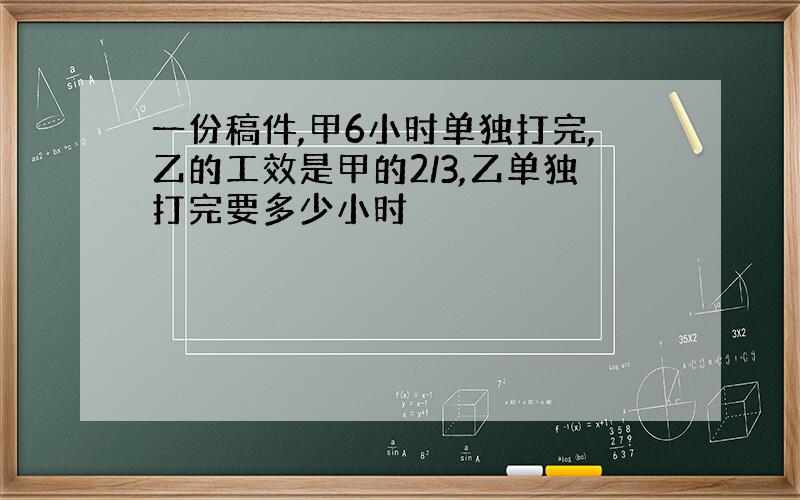 一份稿件,甲6小时单独打完,乙的工效是甲的2/3,乙单独打完要多少小时