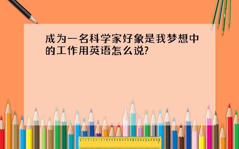 成为一名科学家好象是我梦想中的工作用英语怎么说?