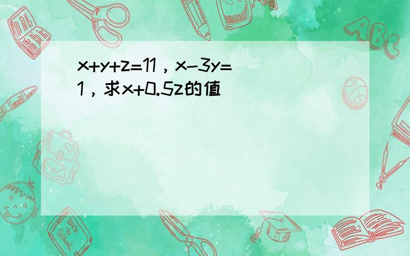 x+y+z=11，x-3y=1，求x+0.5z的值