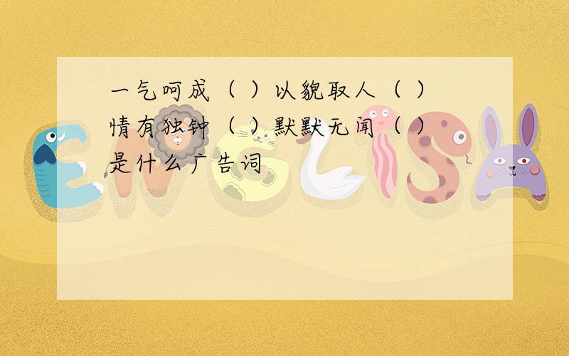 一气呵成（ ）以貌取人（ ）情有独钟（ ）默默无闻（ ）是什么广告词