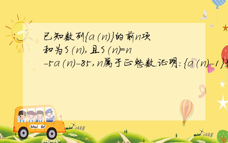 已知数列｛a(n)}的前n项和为S(n),且S(n)=n-5a(n)-85,n属于正整数.证明：｛a(n)-1}是等比数