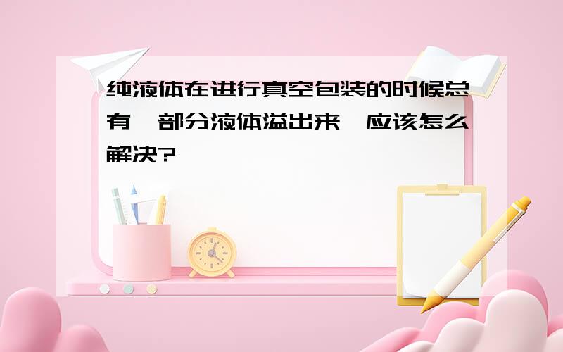 纯液体在进行真空包装的时候总有一部分液体溢出来,应该怎么解决?